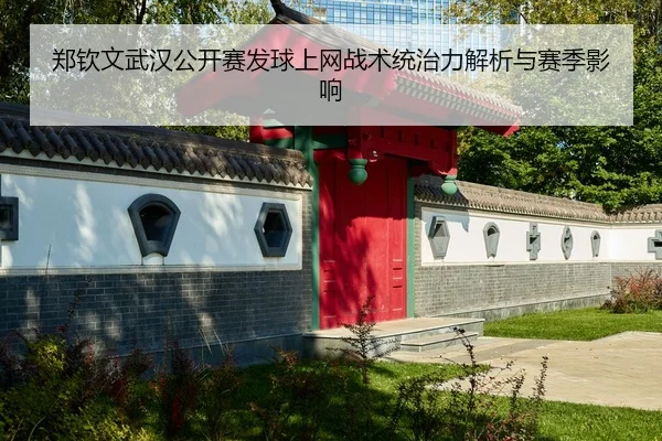 郑钦文武汉公开赛发球上网战术统治力解析与赛季影响